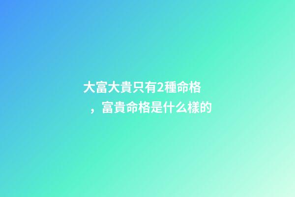 大富大貴只有2種命格，富貴命格是什么樣的
